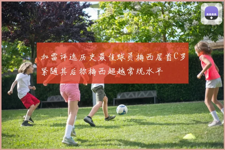 加雷评选历史最佳球员梅西居首C罗紧随其后称梅西超越常规水平