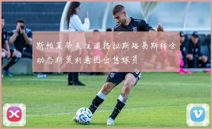 斯帕莱蒂关注道格拉斯路易斯转会动态科莫利意图出售球员