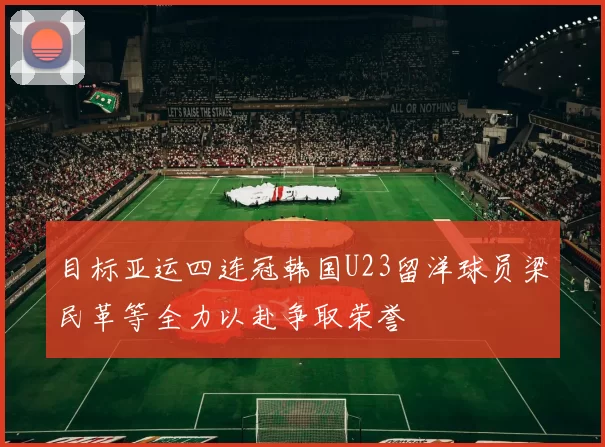 目标亚运四连冠韩国U23留洋球员梁民革等全力以赴争取荣誉
