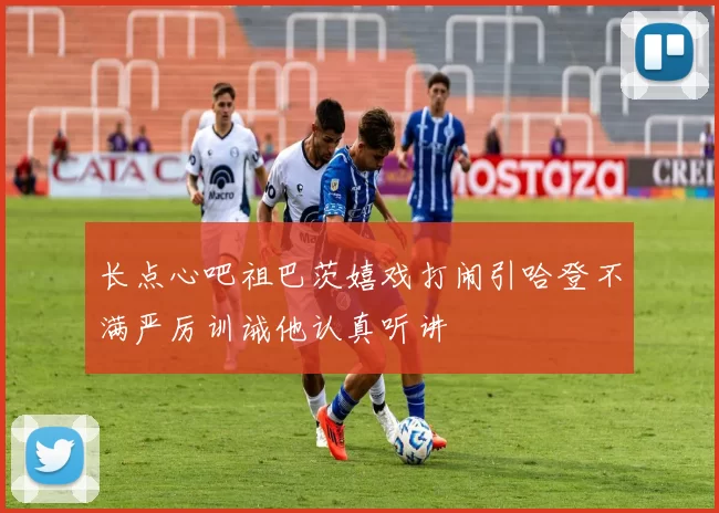 长点心吧祖巴茨嬉戏打闹引哈登不满严厉训诫他认真听讲