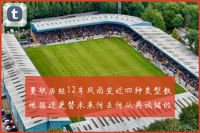 曼联历经12年风雨变迁四种类型教练接连更替未来何去何从再试错的空间有多少