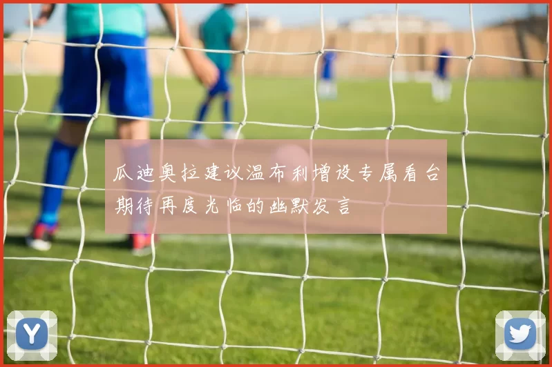 瓜迪奥拉建议温布利增设专属看台期待再度光临的幽默发言