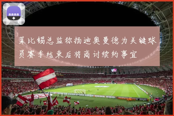 莱比锡总监称扬迪奥曼德为关键球员赛季结束后将商讨续约事宜