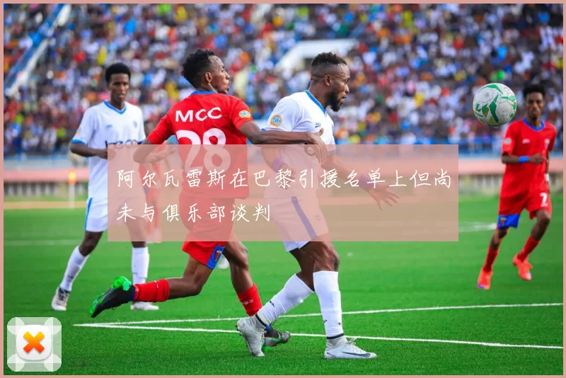 阿尔瓦雷斯在巴黎引援名单上但尚未与俱乐部谈判