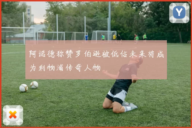 阿诺德称赞罗伯逊被低估未来将成为利物浦传奇人物