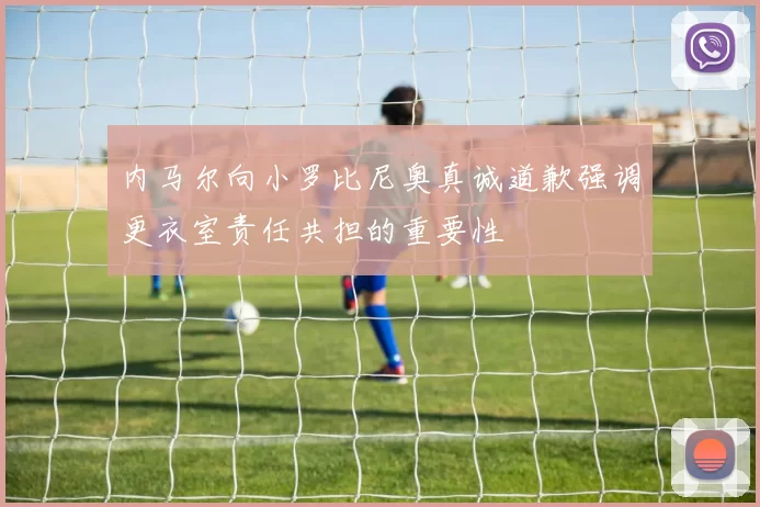 内马尔向小罗比尼奥真诚道歉强调更衣室责任共担的重要性