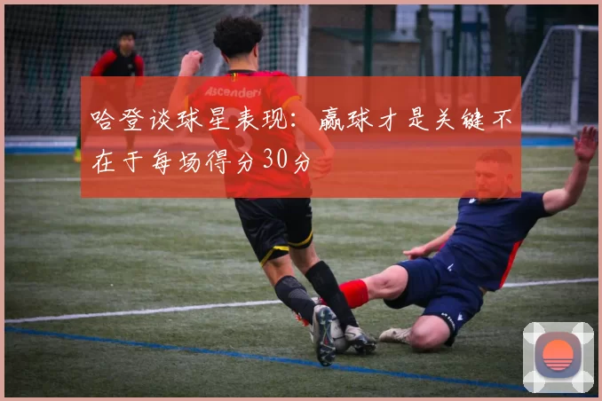 哈登谈球星表现：赢球才是关键不在于每场得分30分