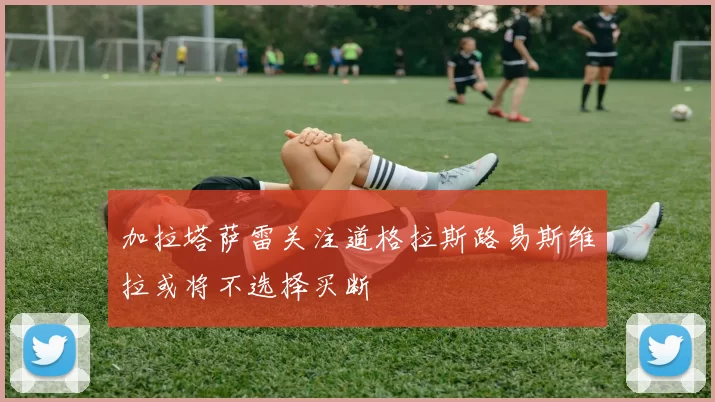 加拉塔萨雷关注道格拉斯路易斯维拉或将不选择买断