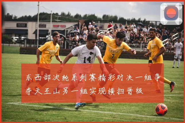 东西部次轮系列赛精彩对决一组争夺天王山另一组实现横扫晋级
