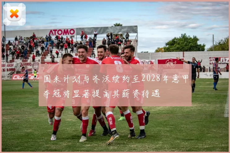 国米计划与齐沃续约至2028年意甲夺冠将显著提高其薪资待遇