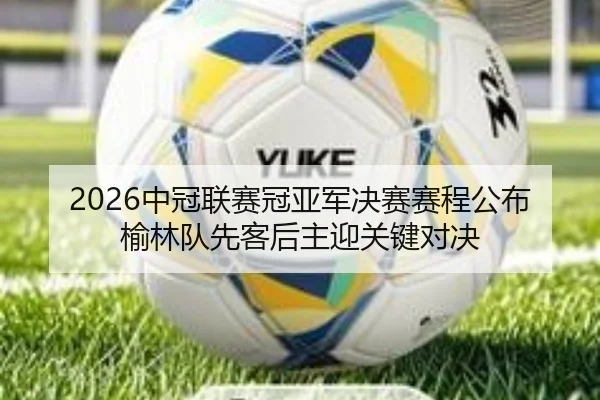 2026中冠联赛冠亚军决赛赛程公布 榆林队先客后主迎关键对决 - EMCSPORTS
